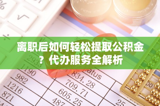 泗水离职后如何轻松提取公积金？代办服务全解析