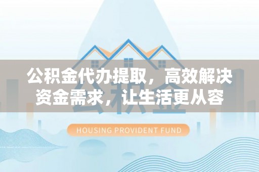泗水公积金代办提取，高效解决资金需求，让生活更从容