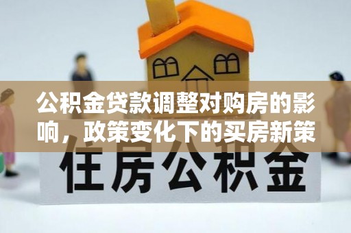 泗水公积金贷款调整对购房的影响，政策变化下的买房新策略