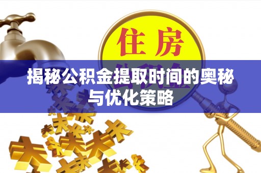 泗水揭秘公积金提取时间的奥秘与优化策略