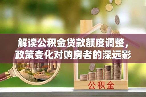泗水解读公积金贷款额度调整，政策变化对购房者的深远影响