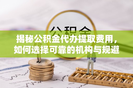 泗水揭秘公积金代办提取费用，如何选择可靠的机构与规避潜在风险