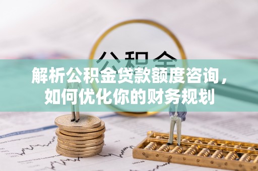 泗水解析公积金贷款额度咨询，如何优化你的财务规划