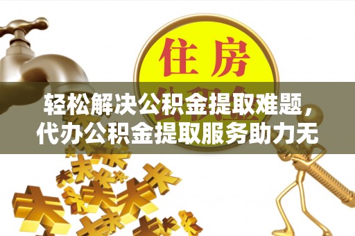 泗水轻松解决公积金提取难题，代办公积金提取服务助力无忧生活