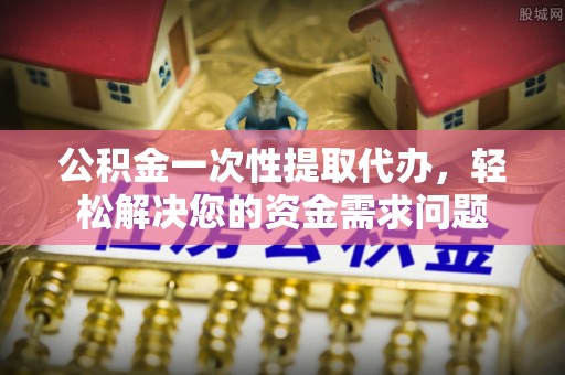 泗水公积金一次性提取代办，轻松解决您的资金需求问题
