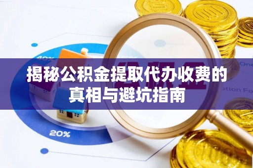 泗水揭秘公积金提取代办收费的真相与避坑指南