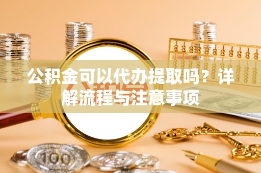 泗水公积金可以代办提取吗？详解流程与注意事项