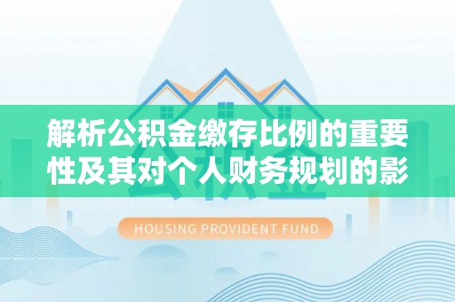 泗水解析公积金缴存比例的重要性及其对个人财务规划的影响