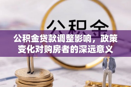 泗水公积金贷款调整影响，政策变化对购房者的深远意义