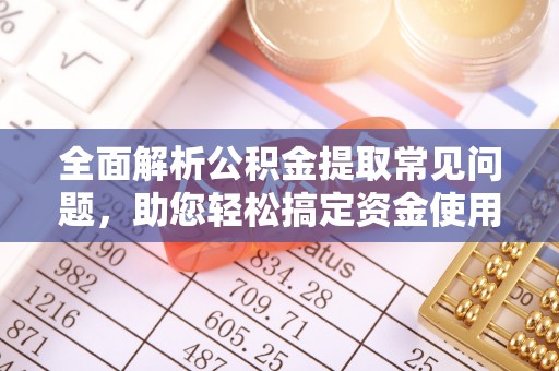 泗水全面解析公积金提取常见问题，助您轻松搞定资金使用