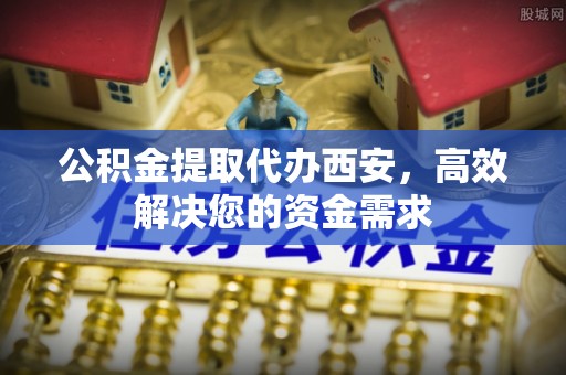 泗水公积金提取代办西安，高效解决您的资金需求