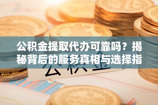 泗水公积金提取代办可靠吗？揭秘背后的服务真相与选择指南