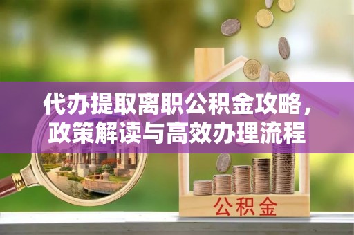 泗水代办提取离职公积金攻略，政策解读与高效办理流程