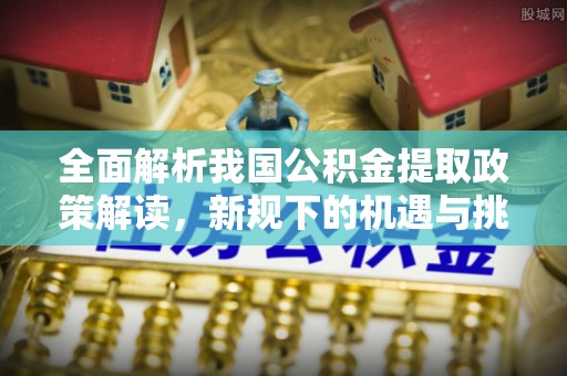 泗水全面解析我国公积金提取政策解读，新规下的机遇与挑战