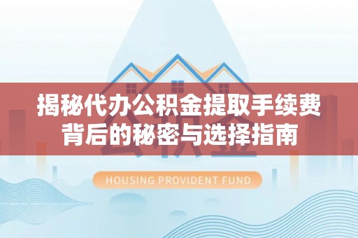 泗水揭秘代办公积金提取手续费背后的秘密与选择指南