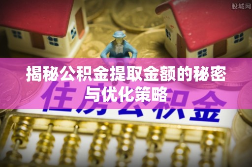 泗水揭秘公积金提取金额的秘密与优化策略