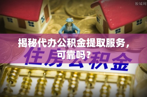 泗水揭秘代办公积金提取服务，可靠吗？