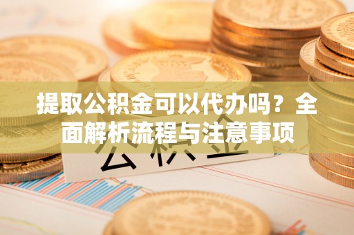 泗水提取公积金可以代办吗？全面解析流程与注意事项