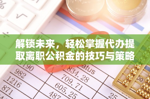 泗水解锁未来，轻松掌握代办提取离职公积金的技巧与策略