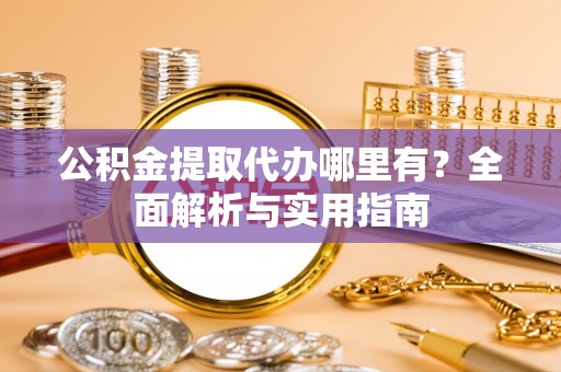 泗水公积金提取代办哪里有？全面解析与实用指南