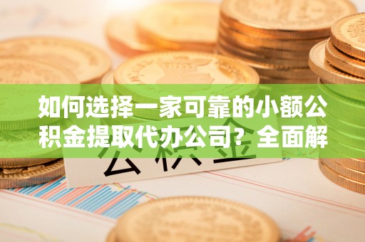 泗水如何选择一家可靠的小额公积金提取代办公司？全面解析与指南