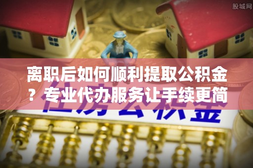 泗水离职后如何顺利提取公积金？专业代办服务让手续更简单