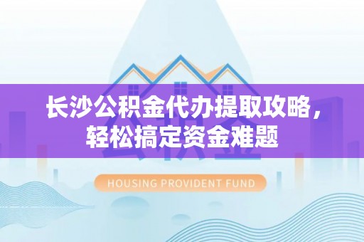 泗水长沙公积金代办提取攻略，轻松搞定资金难题