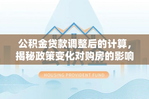 泗水公积金贷款调整后的计算，揭秘政策变化对购房的影响