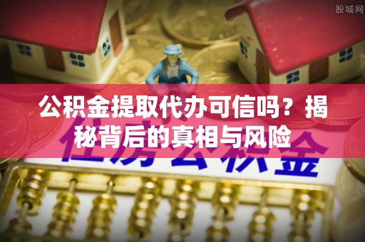 泗水公积金提取代办可信吗？揭秘背后的真相与风险