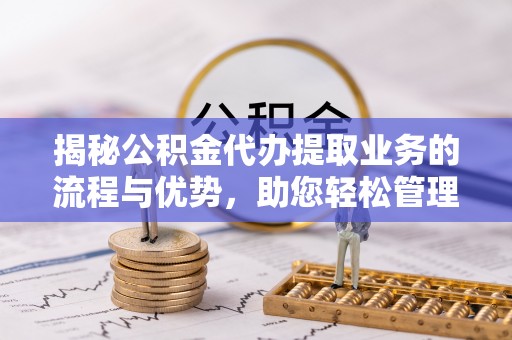 泗水揭秘公积金代办提取业务的流程与优势，助您轻松管理财务