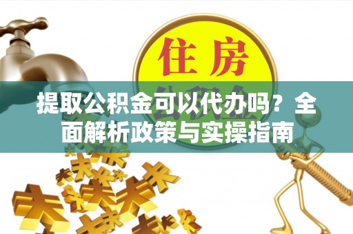 泗水提取公积金可以代办吗？全面解析政策与实操指南