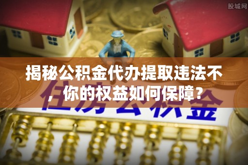 泗水揭秘公积金代办提取违法不，你的权益如何保障？